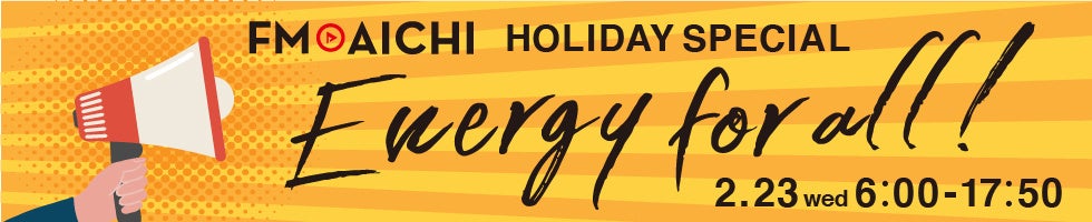 2月23日(水・祝) 元気になれる「エナジー・ソング」を大特集！「FM AICHI HOLIDAY SPECIAL～energy for all!～」