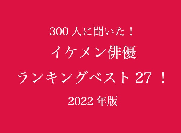2022年イケメン俳優人気ランキングベスト27！【300人へのアンケート調査】