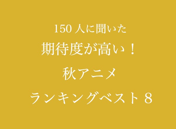 期待度が高い！秋アニメランキングベスト8【150人へのアンケート調査】