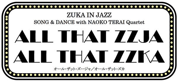 《上演決定のお知らせ》 ZUKA IN JAZZ SONG & DANCE with NAOKO TERAI Quartet ALL THAT ZZJA ALL THAT ZZKA
