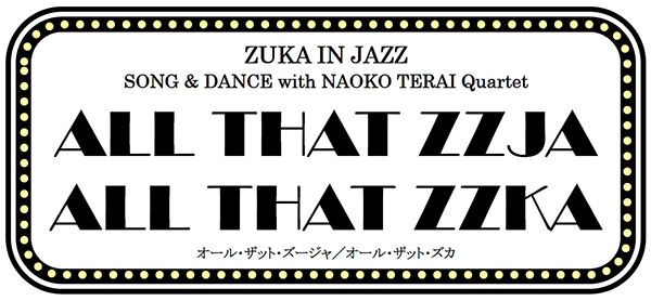 《上演決定のお知らせ》
ZUKA IN JAZZ
SONG & DANCE with NAOKO TERAI Quartet
ALL THAT ZZJA
ALL THAT ZZKA
オール・ザット・ズージャ／オール・ザット・ズカ