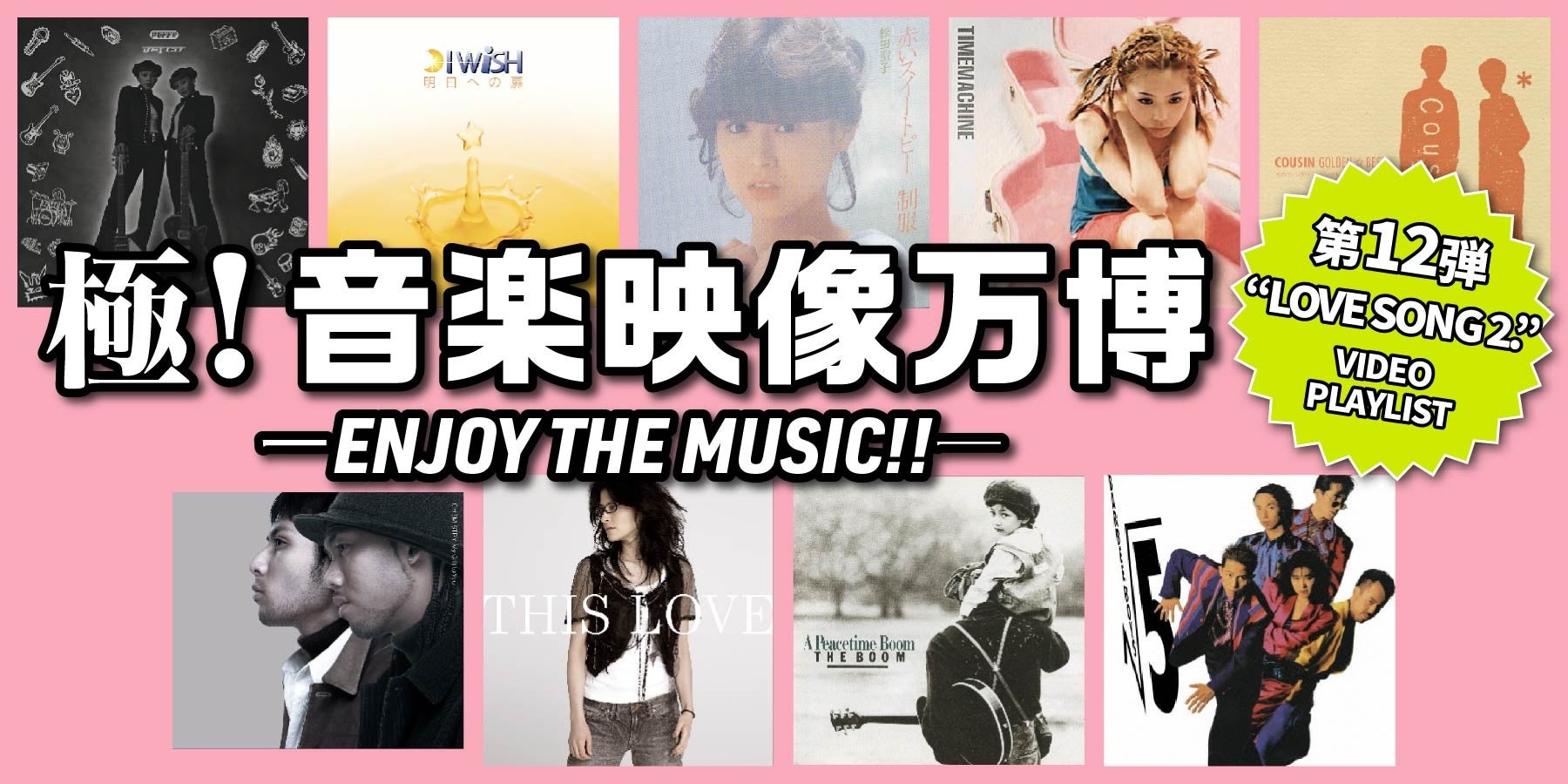 人気ビデオ・プレイリスト企画「極！音楽映像万博-ENJOY THE MUSIC!!-」第12弾は“LOVE SONG 2.”！うち超有名曲 3曲のミュージック・ビデオを新規公開！
