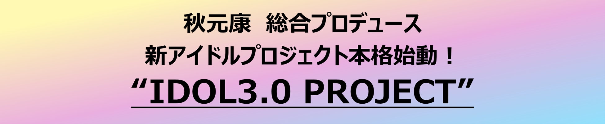 秋元康　総合プロデュース　新アイドルプロジェクト本格始動！“IDOL3.0 PROJECT”