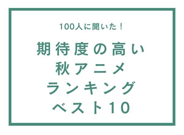 期待度の高い秋アニメランキングベスト10【100人へのアンケート調査】