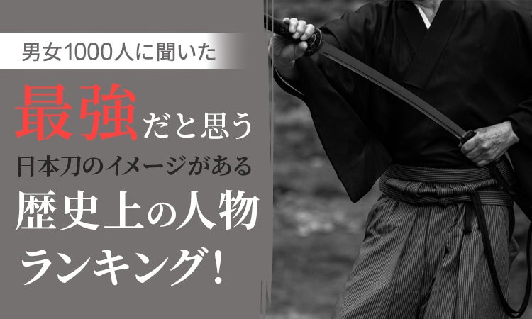 【男女1000人に聞いた】最強だと思う日本刀のイメージがある歴史上の人物ランキング！