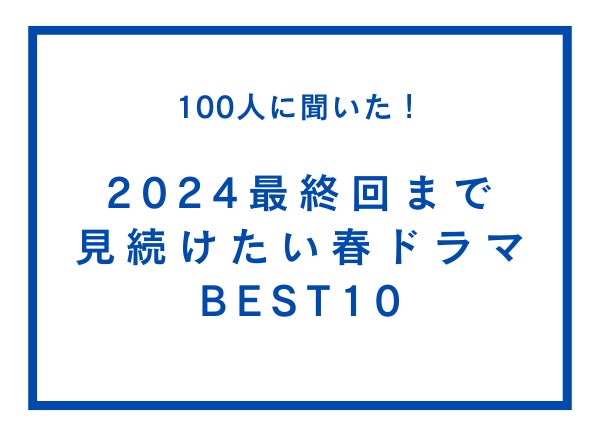 2024最終回まで見続けたい春ドラマBEST10【100人へのアンケート調査】