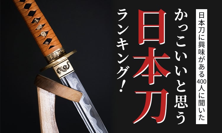 【日本刀に興味がある400人に聞いた】かっこいいと思う日本刀ランキング！