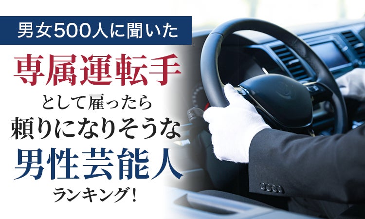 【男女500人に聞いた】専属運転手として雇ったら頼りになりそうな男性芸能人ランキング！