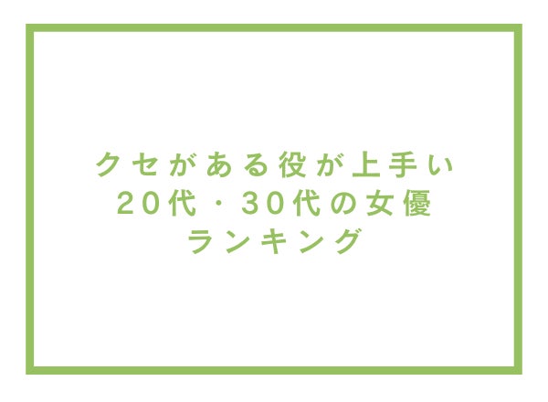 クセがある役が上手い20代・30代の女優ランキング【アンケート調査】