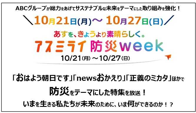 ABCグループが総力をあげてサステナブルな未来をテーマにした取り組みを強化！
「アスミライ防災week」　10/21(月)〜10/27(日)に放送！