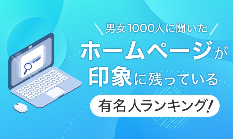 【男女1000人に聞いた】ホームページが印象に残っている有名人ランキング！