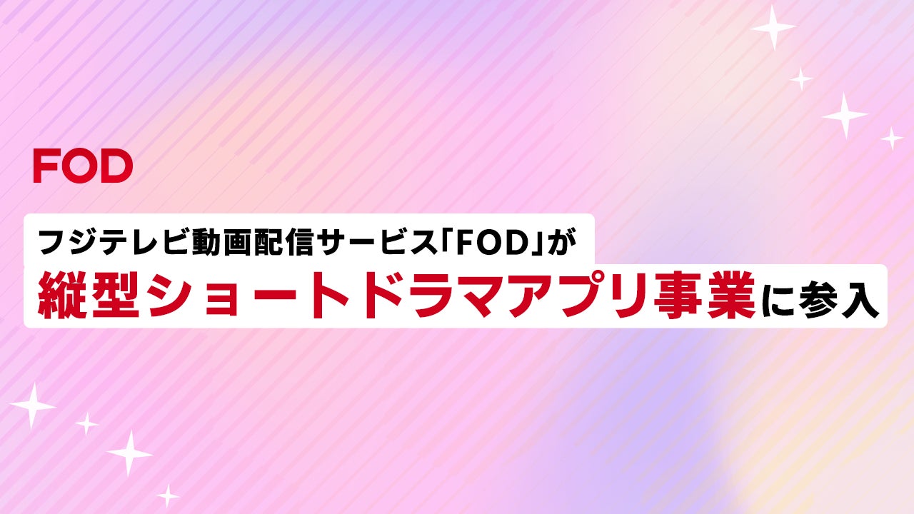 【フジテレビ】フジテレビの動画配信サービス「FOD」が縦型ショートドラマアプリに参入　専用アプリ「FOD SHORT」を2025年度リリース