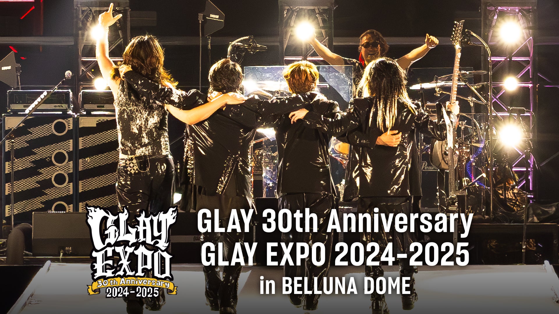 GLAY 30周年の幕開けとなったコンサート「GLAY EXPO 2024-2025 in BELLUNA DOME」をU-NEXTにて独占ライブ配信決定！過去ライブ2作品の独占配信もスタート！