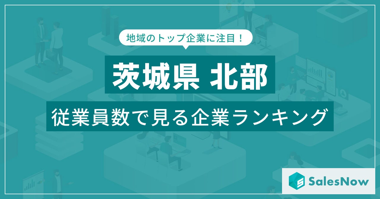 【茨城県北部】従業員数ランキングを公開！／SalesNow DBレポート