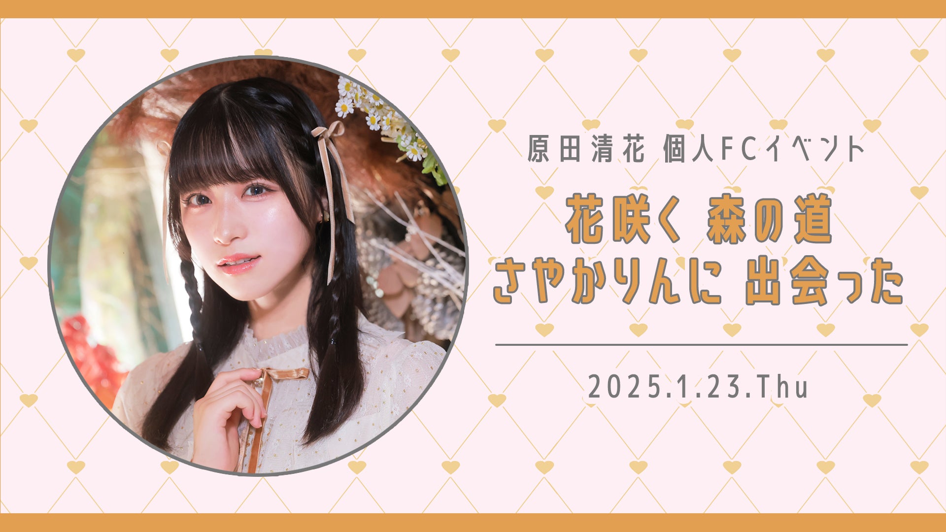 【本日18時一次受付開始】原田清花ファンクラブ会員限定カフェイベント『花咲く 森の道 さやかりんに 出会った』開催決定！