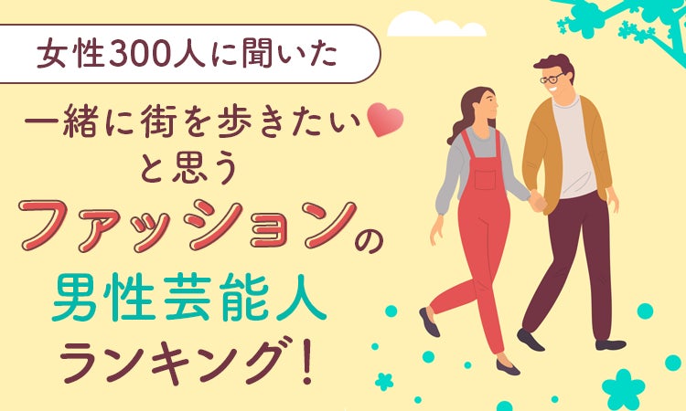 【女性300人に聞いた】一緒に街を歩きたいと思うファッションの男性芸能人ランキング！