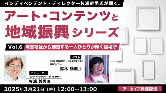 【自治体職員・クリエイター向け】障害福祉の活動から見えてくる、一人ひとりが輝く居場所とは？3/21（金）好評セミナー「アート・コンテンツと地域振興シリーズvol.6」のアーカイブ映像を無料配信