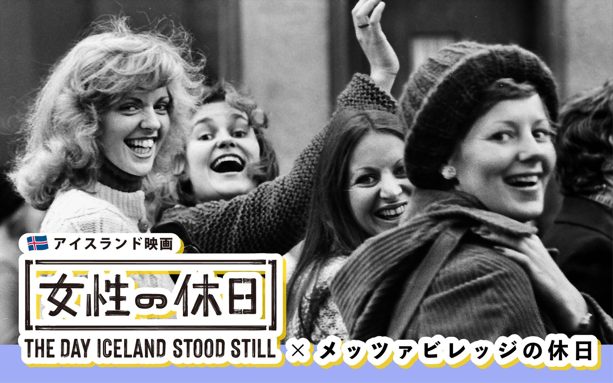 アイスランドで起きた前代未聞のムーブメントのドキュメンタリー映画『女性の休日』とのコラボ。「メッツァの休日」満喫や女性応援企画、明治創業「川越スカラ座」とのキャンペーン実施