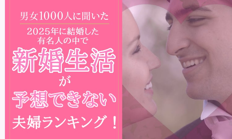 【男女1000人に聞いた】2025年に結婚した有名人の中で新婚生活が予想できない夫婦ランキング！