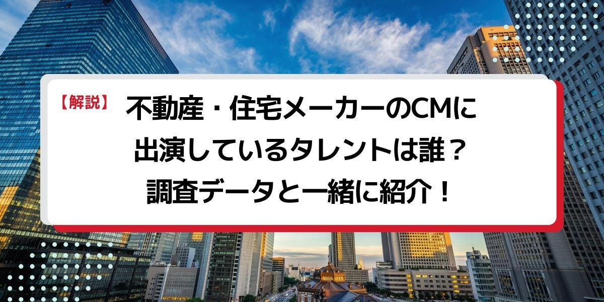 法人様向け記事を公開！『タレントパワーランキング』が不動産・住宅メーカーのCMに出演しているタレントを調査データから徹底分析！