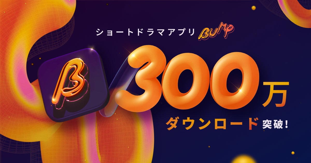 ショートドラマアプリ「BUMP」が累計300万ダウンロード・SNS総再生数50億回を突破