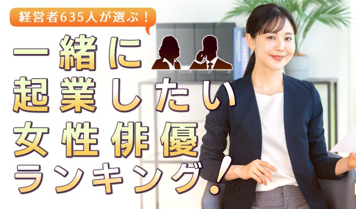 経営者635人が選ぶ「一緒に起業したい女性俳優」ランキング｜1位は天海祐希！綾瀬はるかや北川景子も上位に