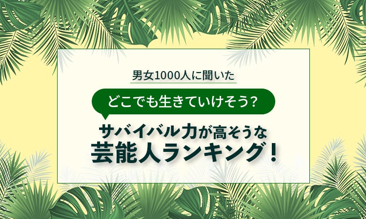 【男女1000人に聞いた】どこでも生きていけそう？サバイバル力が高そうな芸能人ランキング！