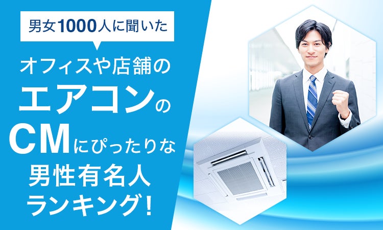【男女1000人に聞いた】オフィスや店舗のエアコンのCMにぴったりな男性有名人ランキング！
