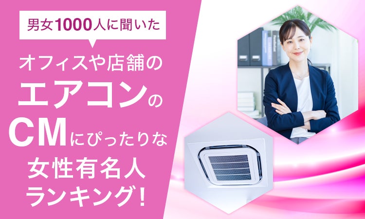 【男女1000人に聞いた】オフィスや店舗のエアコンのCMにぴったりな女性有名人ランキング！