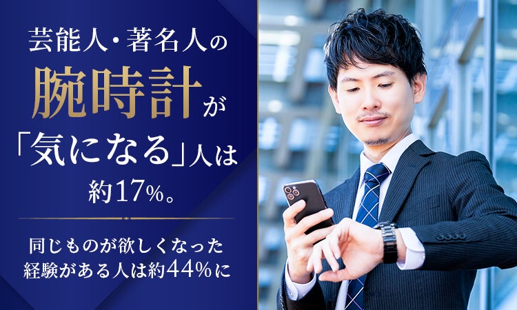 芸能人・著名人の腕時計が「気になる」人は約17％。同じものが欲しくなった経験がある人は約44％に