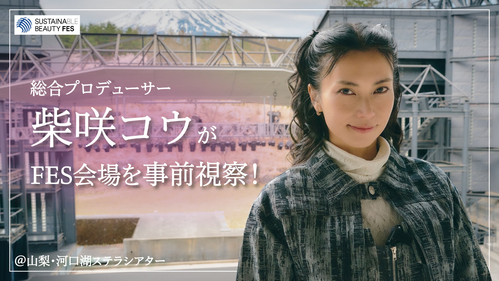 サステナビューティーフェス総合プロデューサーの柴咲コウが「河口湖ステラシアター」を視察＆山梨の自然を五感で体感！4月18日（土）18:00よりYouTubeにて公開