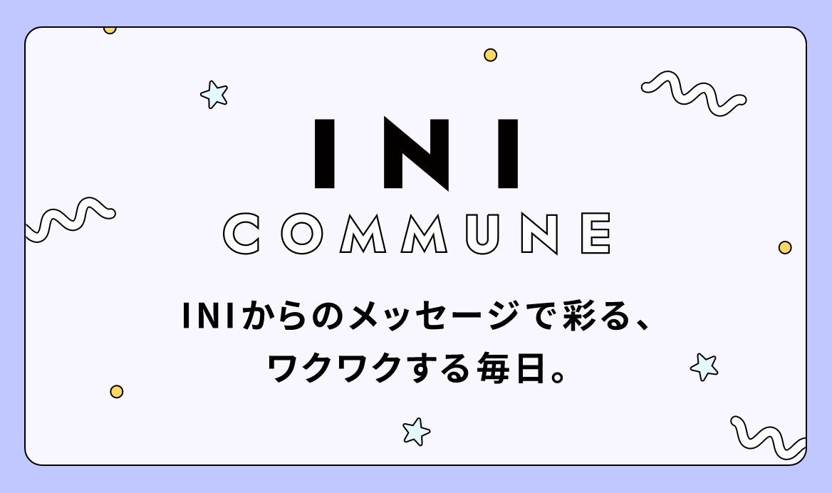 メンバーからのメッセージで彩る、ワクワクする毎日。INIをより身近に感じられるコミュニケーションサービス「INI COMMUNE」スタート