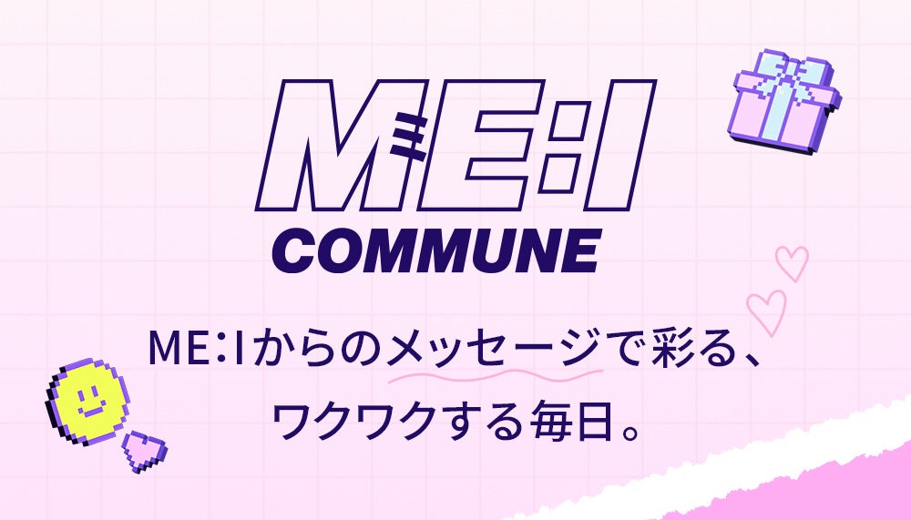 メンバーからのメッセージで彩る、ワクワクする毎日。ME:Iをより身近に感じられるコミュニケーションサービス　「ME:I COMMUNE」スタート
