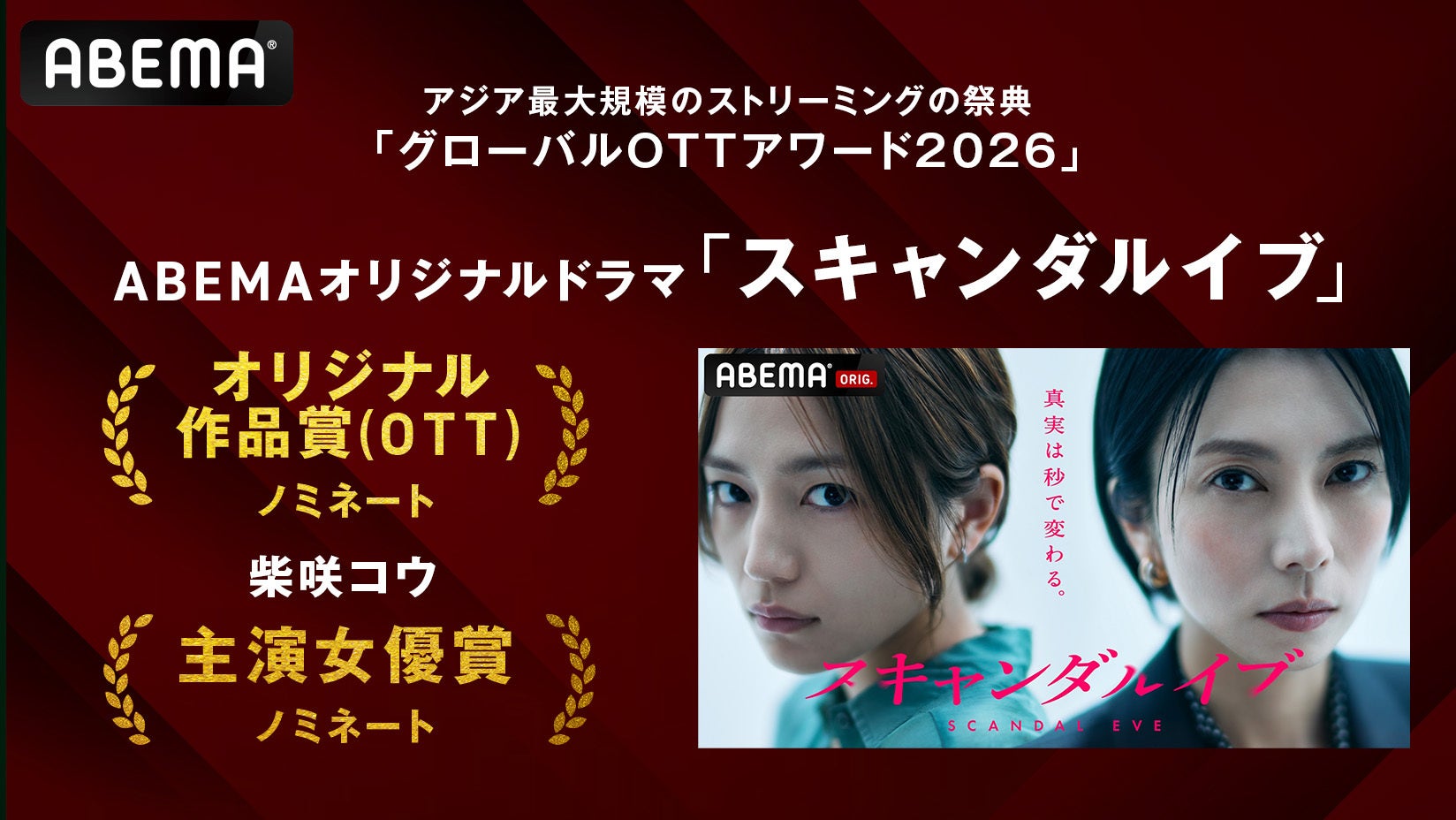 ABEMAオリジナルドラマ『スキャンダルイブ』が韓国の『グローバルOTTアワード2026』にて「オリジナル作品賞（ＯＴＴ）」、柴咲コウが「主演女優賞」の最優秀賞候補にそれぞれ選出