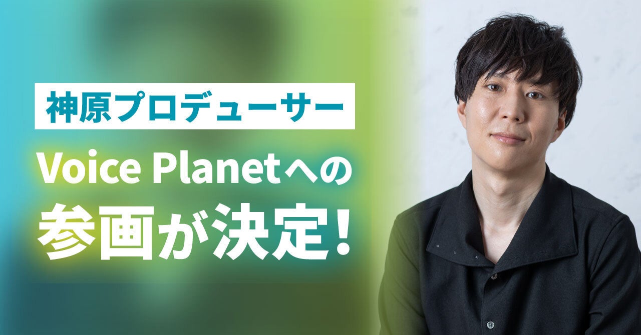 神原大地氏がプロデューサーとしてVoice Planet（ボイスプラネット）へ参画。さらなる声を使った活動の可能性拡大に期待。