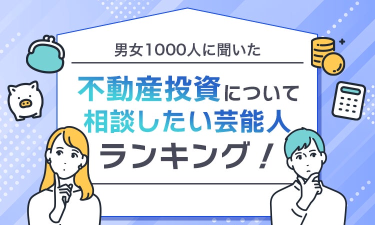 【男女1000人に聞いた】不動産投資について相談したい芸能人ランキング！